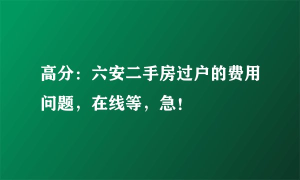 高分：六安二手房过户的费用问题，在线等，急！