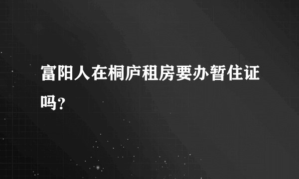 富阳人在桐庐租房要办暂住证吗？
