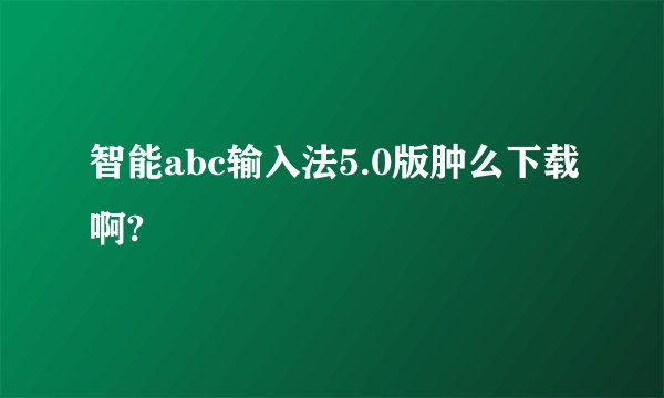 智能abc输入法5.0版肿么下载啊?