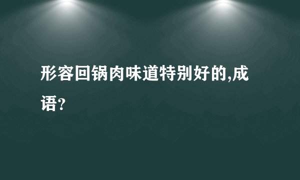 形容回锅肉味道特别好的,成语？
