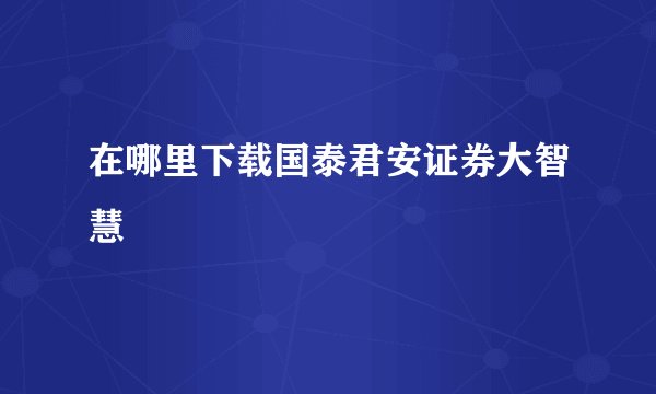 在哪里下载国泰君安证券大智慧