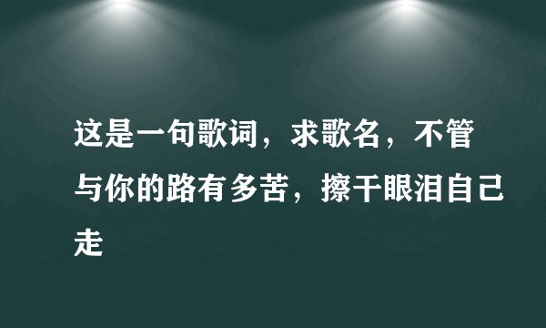 这是一句歌词，求歌名，不管与你的路有多苦，擦干眼泪自己走