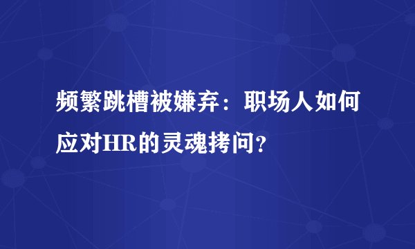 频繁跳槽被嫌弃：职场人如何应对HR的灵魂拷问？