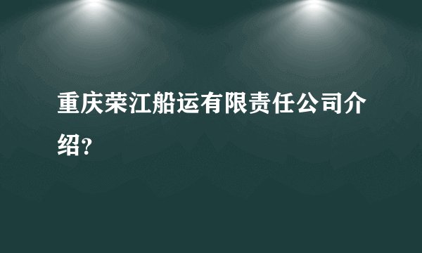 重庆荣江船运有限责任公司介绍？