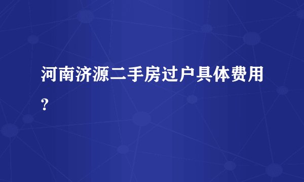 河南济源二手房过户具体费用?