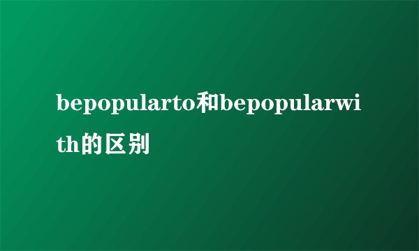 bepopularto和bepopularwith的区别
