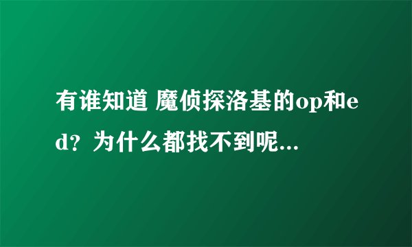 有谁知道 魔侦探洛基的op和ed？为什么都找不到呢？这部动漫没人看吗？？
