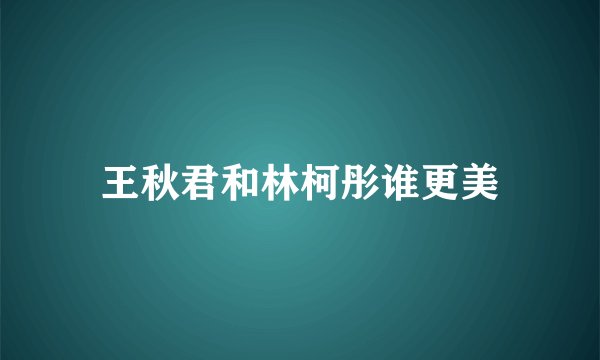 王秋君和林柯彤谁更美