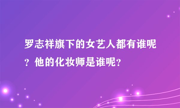 罗志祥旗下的女艺人都有谁呢？他的化妆师是谁呢？