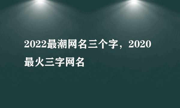 2022最潮网名三个字,2020最火三字网名
