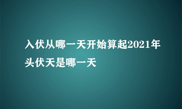入伏从哪一天开始算起2021年头伏天是哪一天