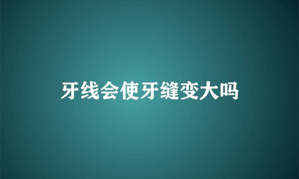 牙线会使牙缝变大吗