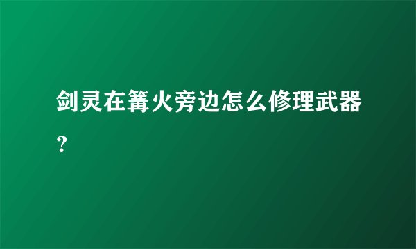剑灵在篝火旁边怎么修理武器？