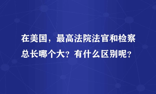 在美国,最高法院法官和检察总长哪个大?有什么区别呢?
