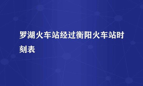 罗湖火车站经过衡阳火车站时刻表