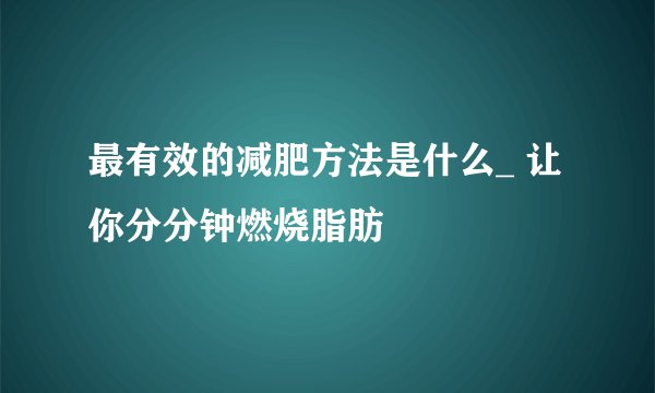 最有效的减肥方法是什么_ 让你分分钟燃烧脂肪