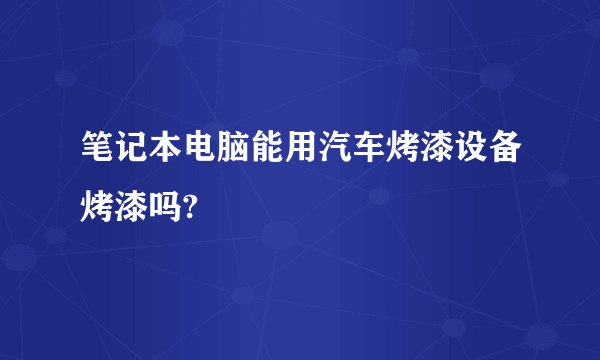 笔记本电脑能用汽车烤漆设备烤漆吗?