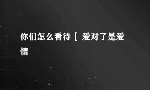 你们怎么看待【 爱对了是爱情