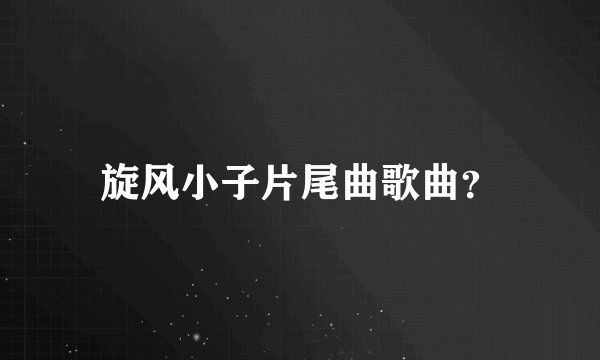 旋风小子片尾曲歌曲？