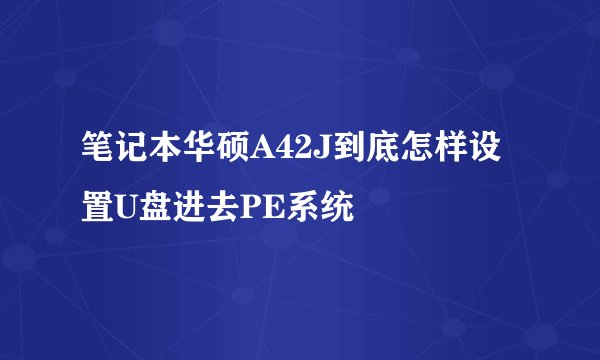 笔记本华硕A42J到底怎样设置U盘进去PE系统