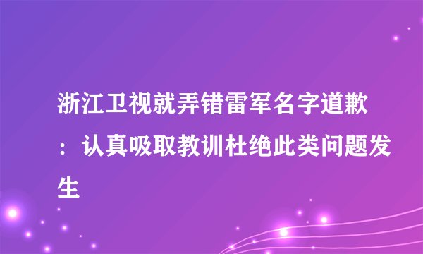 浙江卫视就弄错雷军名字道歉:认真吸取教训杜绝此类问题发生