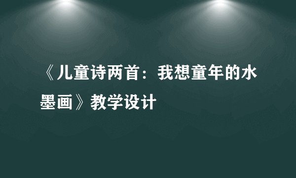 《儿童诗两首：我想童年的水墨画》教学设计