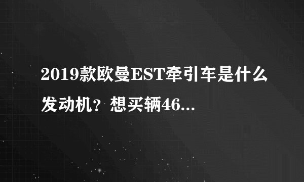 2019款欧曼EST牵引车是什么发动机？想买辆460马力的？