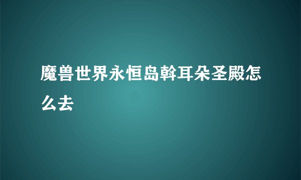魔兽世界永恒岛斡耳朵圣殿怎么去