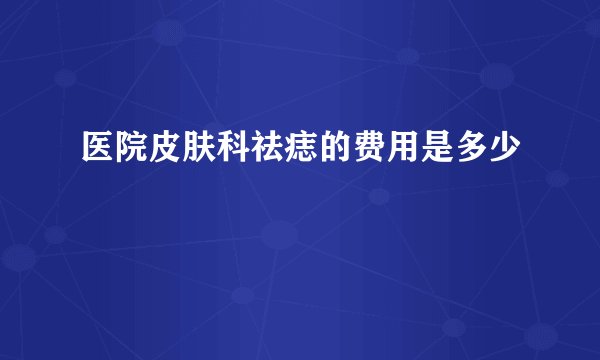 医院皮肤科祛痣的费用是多少