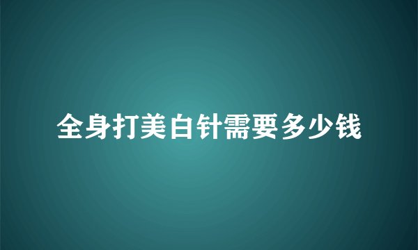 全身打美白针需要多少钱