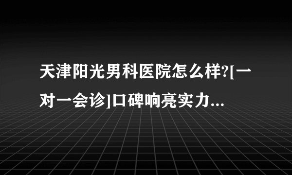 天津阳光男科医院怎么样?[一对一会诊]口碑响亮实力见证[男科拾遗]