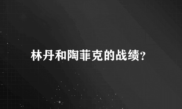 林丹和陶菲克的战绩？
