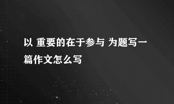 以 重要的在于参与 为题写一篇作文怎么写