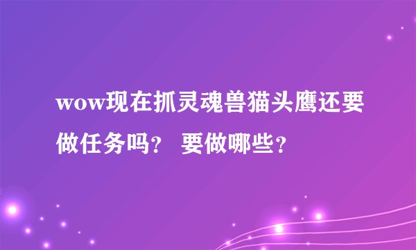 wow现在抓灵魂兽猫头鹰还要做任务吗? 要做哪些?
