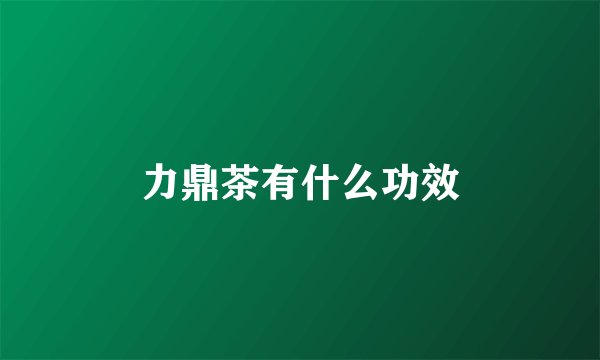 力鼎茶有什么功效