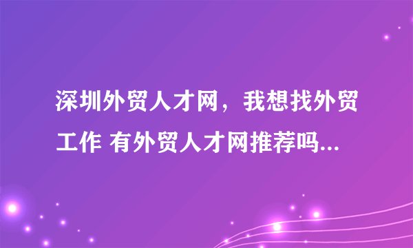 深圳外贸人才网，我想找外贸工作 有外贸人才网推荐吗( 六 )