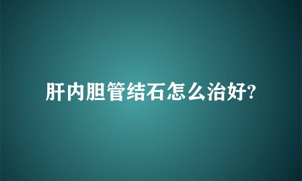 肝内胆管结石怎么治好?