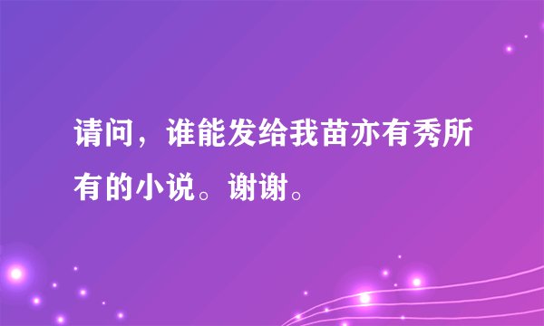 请问，谁能发给我苗亦有秀所有的小说。谢谢。