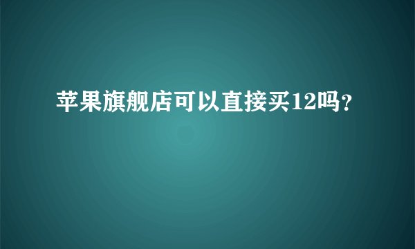 苹果旗舰店可以直接买12吗？