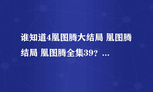 谁知道4凰图腾大结局 凰图腾结局 凰图腾全集39?凰图腾?