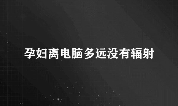 孕妇离电脑多远没有辐射
