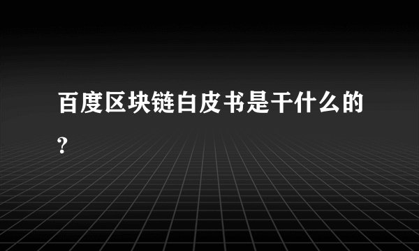 百度区块链白皮书是干什么的？