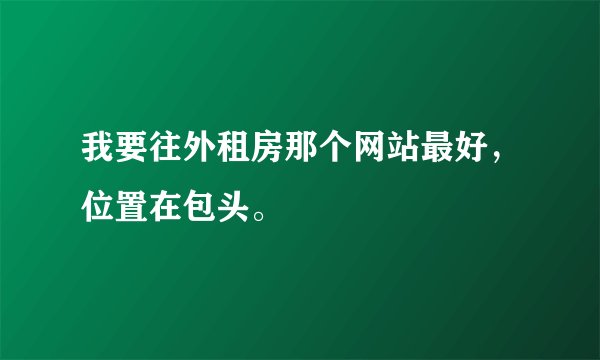 我要往外租房那个网站最好，位置在包头。
