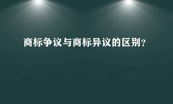 商标争议与商标异议的区别？