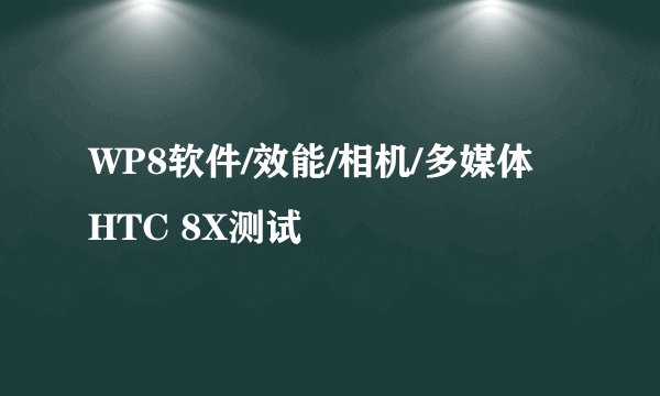 WP8软件/效能/相机/多媒体 HTC 8X测试