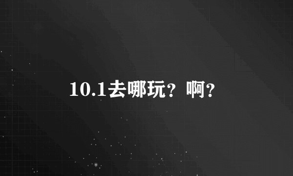 10.1去哪玩？啊？