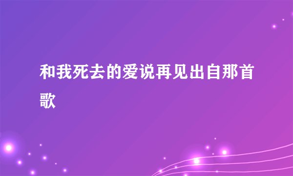 和我死去的爱说再见出自那首歌