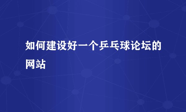 如何建设好一个乒乓球论坛的网站