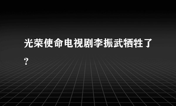 光荣使命电视剧李振武牺牲了？