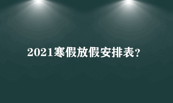 2021寒假放假安排表?